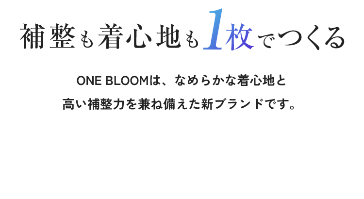 補正も着心地も1枚でつくる ONE BLOOMは、段差のないなめらかな着心地と高い補整力を兼ね備えた新ブランドです。