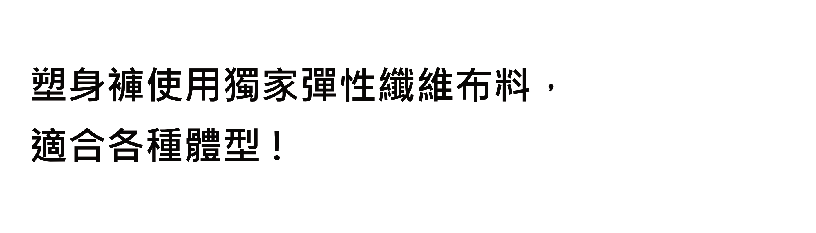 塑身褲使用獨家彈性纖維布料，適合各種體型!