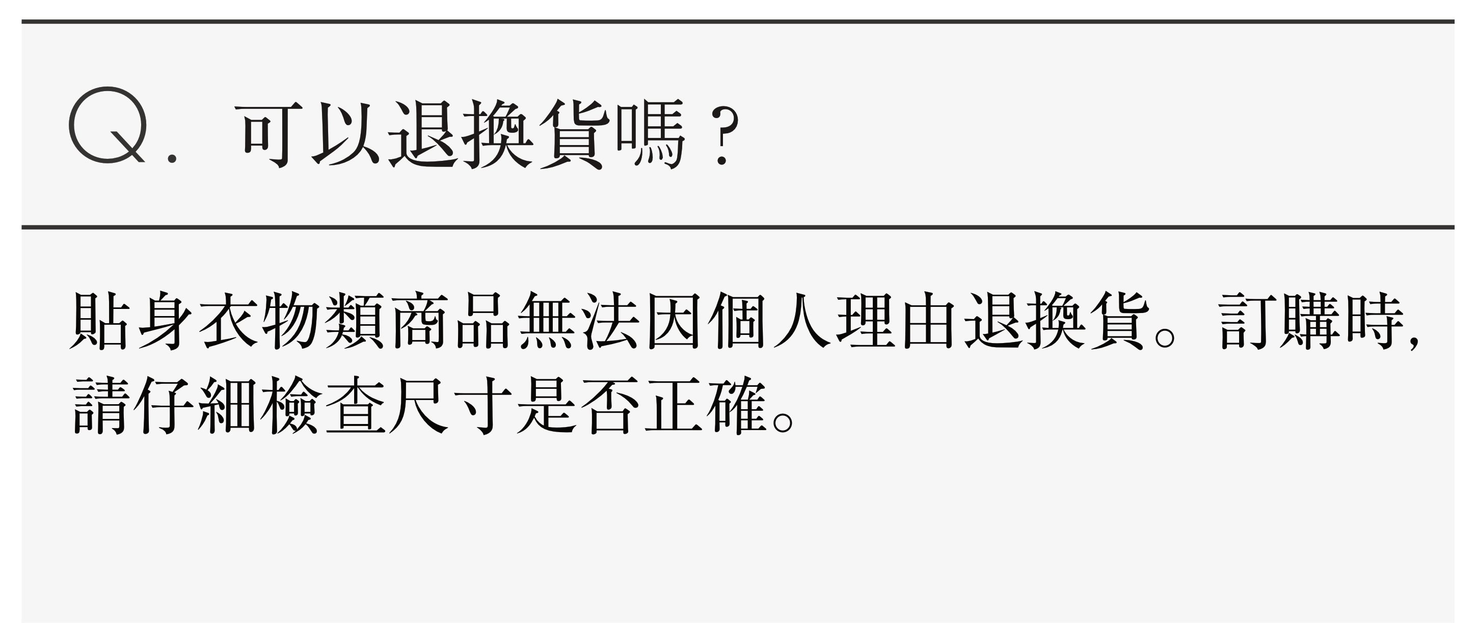 Q:可以退換貨嗎?貼身衣物類商品無法因個人理由退換貨。訂購時，請仔細檢查尺寸是否正確。